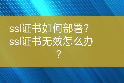 ssl證書如何部署？ssl證書無(wú)效怎么辦？
