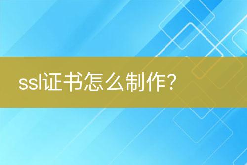 ssl證書怎么制作？