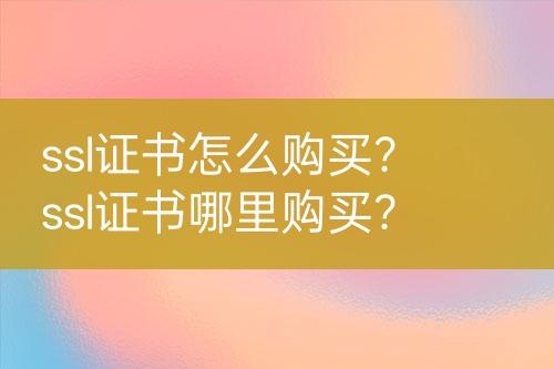 ssl證書怎么購買？ssl證書哪里購買？