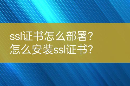 ssl證書怎么部署？怎么安裝ssl證書？