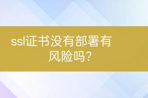ssl證書沒有部署有風(fēng)險嗎？