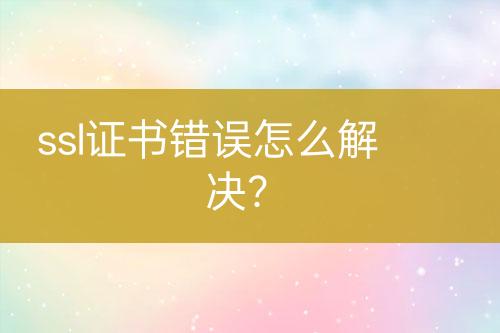 ssl證書(shū)錯(cuò)誤怎么解決？