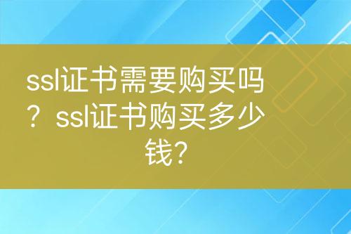 ssl證書需要購買嗎？ssl證書購買多少錢？