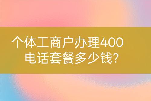 個體工商戶辦理400電話套餐多少錢？