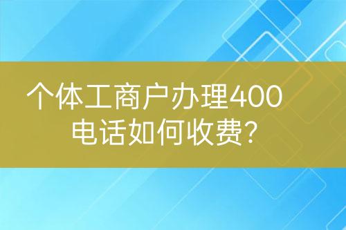 個體工商戶辦理400電話如何收費？