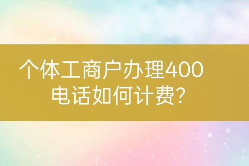 個體工商戶辦理400電話如何計費？