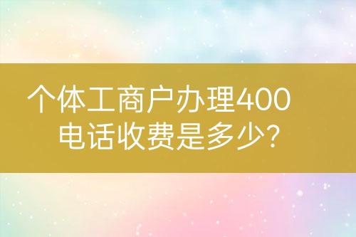 個(gè)體工商戶辦理400電話收費(fèi)是多少？