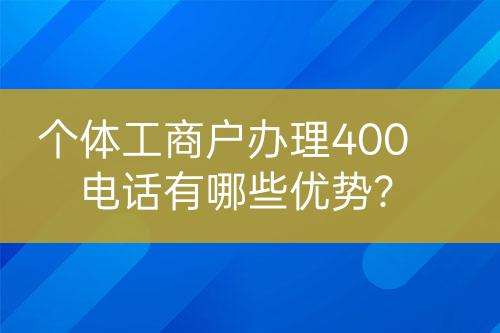 個(gè)體工商戶(hù)辦理400電話有哪些優(yōu)勢(shì)？