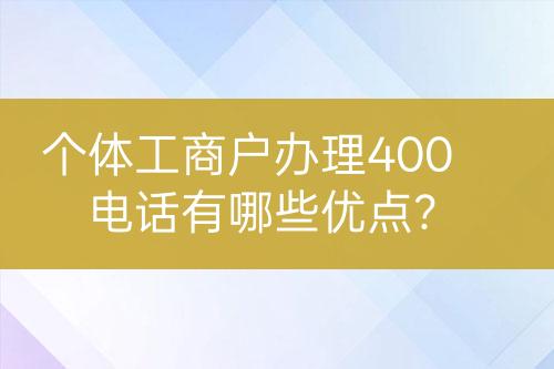 個(gè)體工商戶(hù)辦理400電話有哪些優(yōu)點(diǎn)？