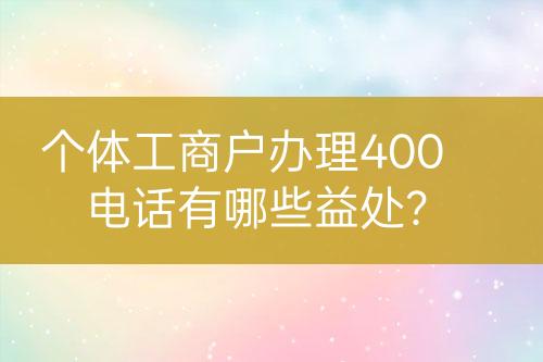 個體工商戶辦理400電話有哪些益處？