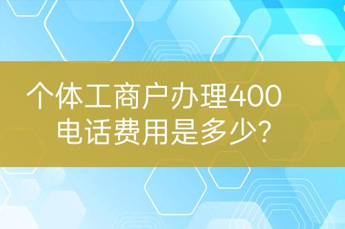個體工商戶辦理400電話費(fèi)用是多少？