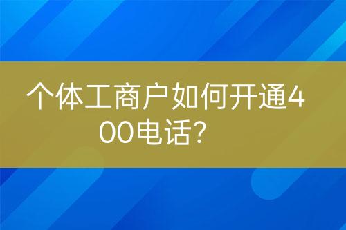 個(gè)體工商戶如何開通400電話？