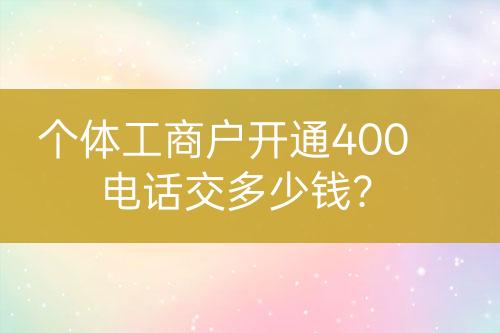 個體工商戶開通400電話交多少錢？