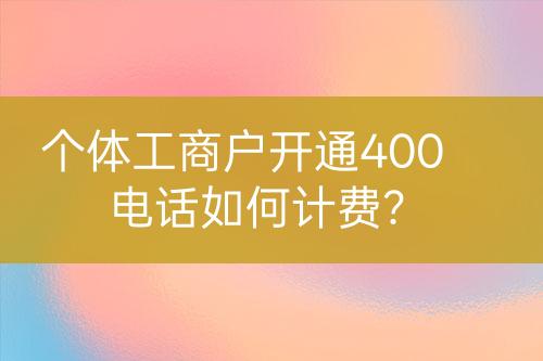 個(gè)體工商戶開通400電話如何計(jì)費(fèi)？