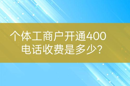 個(gè)體工商戶開通400電話收費(fèi)是多少？
