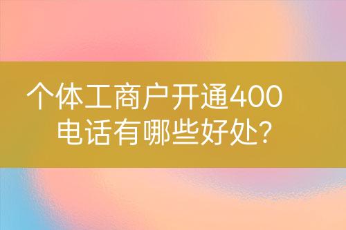 個(gè)體工商戶開通400電話有哪些好處？