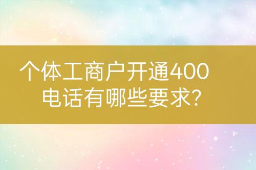 個(gè)體工商戶(hù)開(kāi)通400電話(huà)有哪些要求？
