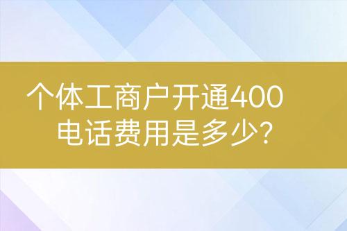 個體工商戶開通400電話費用是多少？