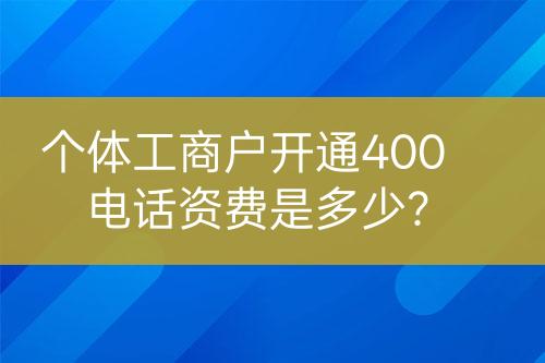 個體工商戶開通400電話資費是多少？
