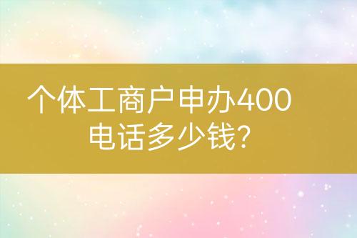個體工商戶申辦400電話多少錢？