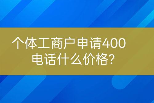 個體工商戶申請400電話什么價格？