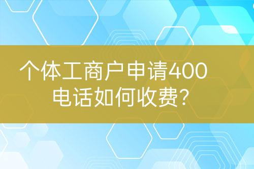 個(gè)體工商戶申請(qǐng)400電話如何收費(fèi)？