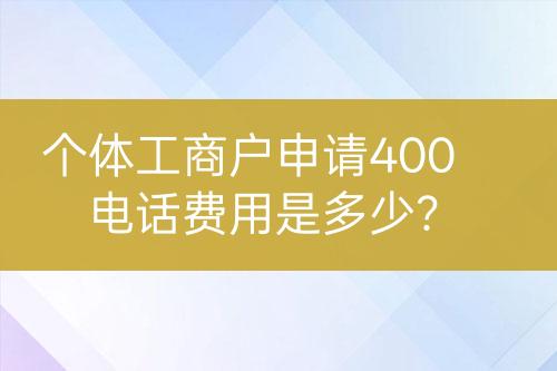 個(gè)體工商戶(hù)申請(qǐng)400電話(huà)費(fèi)用是多少？