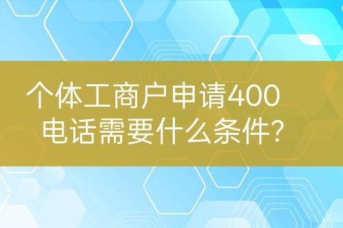 個(gè)體工商戶申請(qǐng)400電話需要什么條件？
