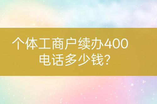 個(gè)體工商戶續(xù)辦400電話多少錢？