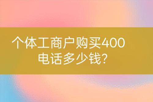 個體工商戶購買400電話多少錢？