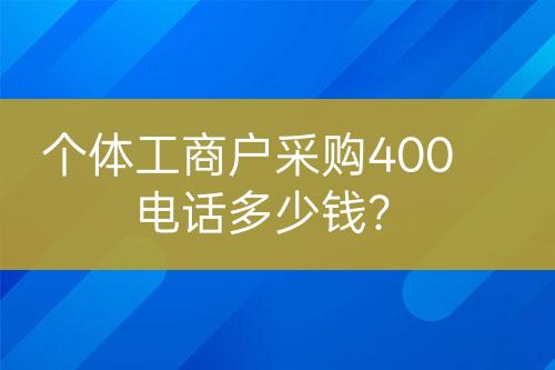 個體工商戶采購400電話多少錢？