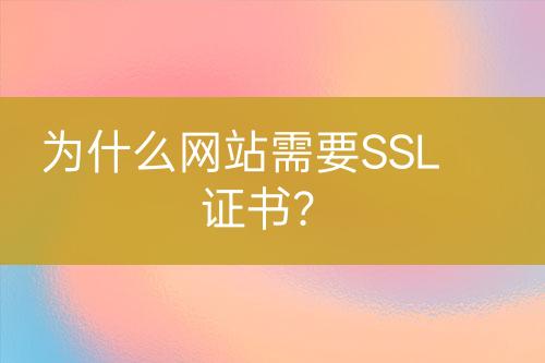 為什么網(wǎng)站需要SSL證書？