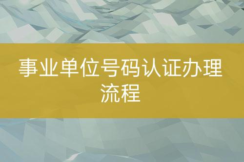 事業(yè)單位號(hào)碼認(rèn)證辦理流程