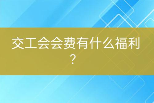 交工會(huì)會(huì)費(fèi)有什么福利？