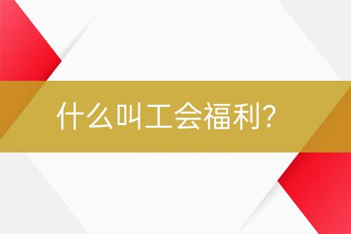 什么叫工會(huì)福利？