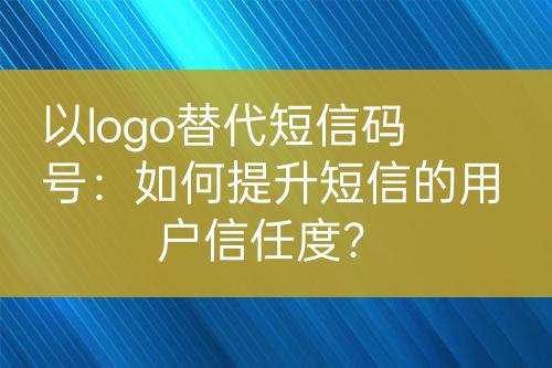 以logo替代短信碼號(hào)：如何提升短信的用戶信任度？