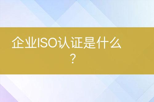 企業(yè)ISO認證是什么？