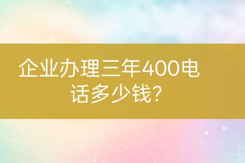 企業(yè)辦理三年400電話多少錢？