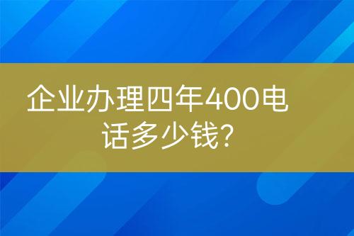 企業(yè)辦理四年400電話多少錢？