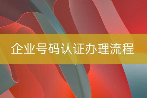 企業(yè)號(hào)碼認(rèn)證辦理流程