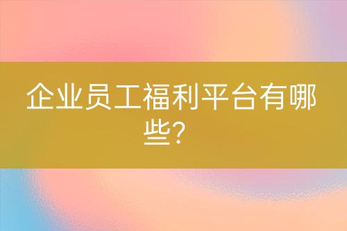 企業(yè)員工福利平臺(tái)有哪些？
