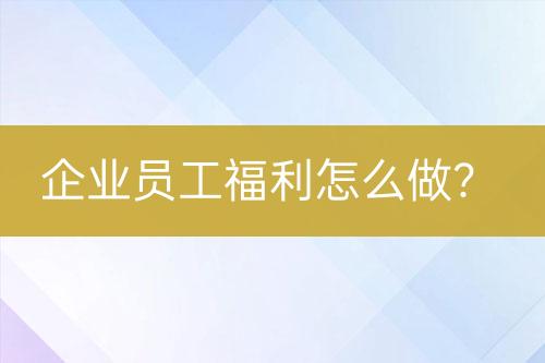 企業(yè)員工福利怎么做？