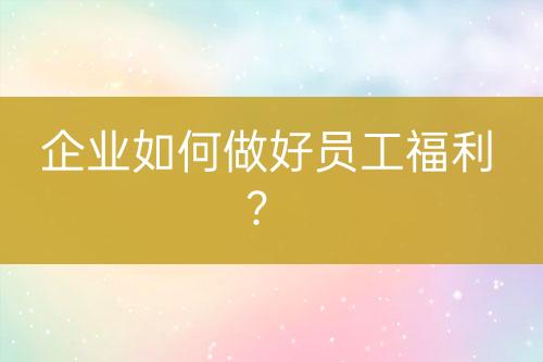 企業(yè)如何做好員工福利？