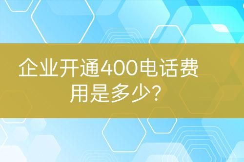 企業(yè)開通400電話費(fèi)用是多少？
