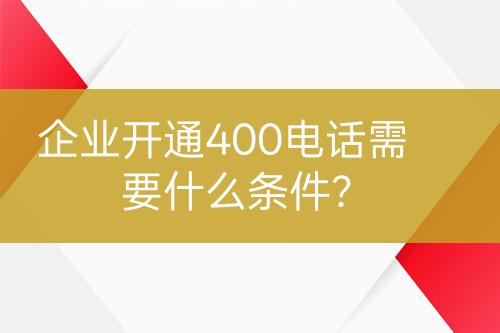 企業(yè)開通400電話需要什么條件？
