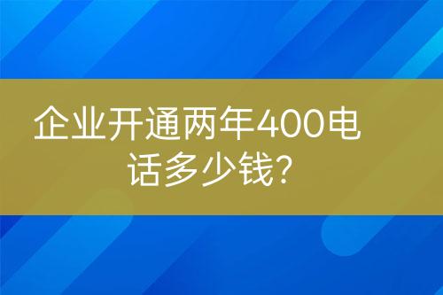 企業(yè)開通兩年400電話多少錢？