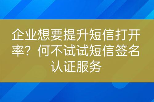 企業(yè)想要提升短信打開率？何不試試短信簽名認證服務(wù)