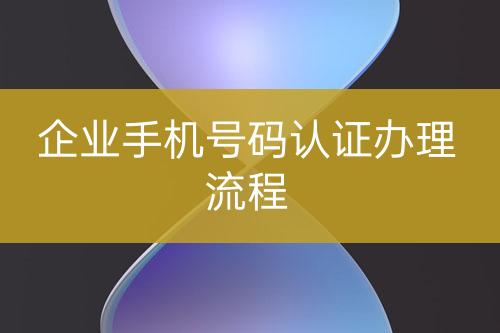 企業(yè)手機號碼認證辦理流程