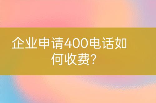 企業(yè)申請(qǐng)400電話如何收費(fèi)？