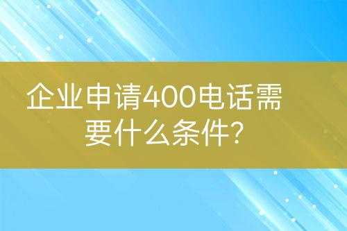 企業(yè)申請(qǐng)400電話需要什么條件？